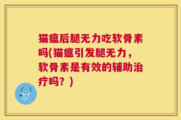 猫瘟后腿无力吃软骨素吗(猫瘟引发腿无力，软骨素是有效的辅助治疗吗？)