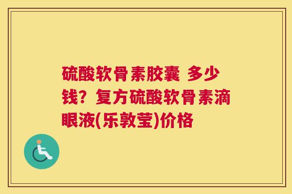 硫酸软骨素胶囊 多少钱?复方硫酸软骨素滴眼液(乐敦莹)价格 硫酸软骨素胶囊 多少钱?复方硫酸软骨素滴眼液(乐敦莹)价格
