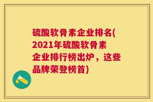硫酸软骨素企业排名(2021年硫酸软骨素企业排行榜出炉，这些品牌荣登榜首)