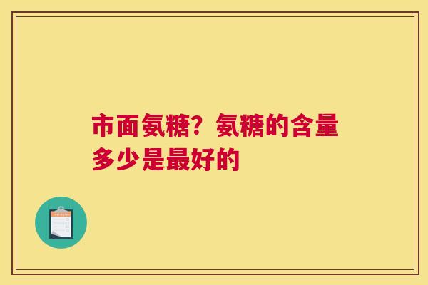 市面氨糖？氨糖的含量多少是最好的