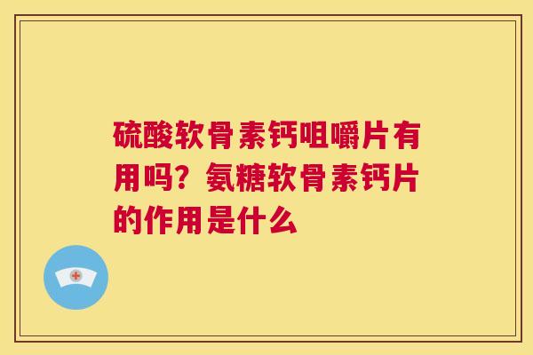 硫酸软骨素钙咀嚼片有用吗?氨糖软骨素钙片的作用是什么 硫酸软骨素钙咀嚼片有用吗?氨糖软骨素钙片的作用是什么
