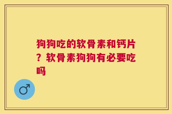 狗狗吃的软骨素和钙片？软骨素狗狗有必要吃吗