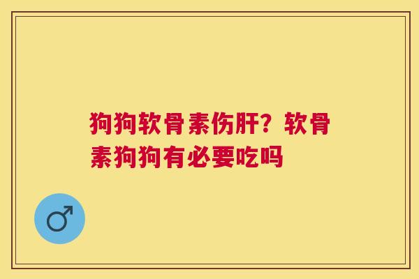 狗狗软骨素伤肝？软骨素狗狗有必要吃吗