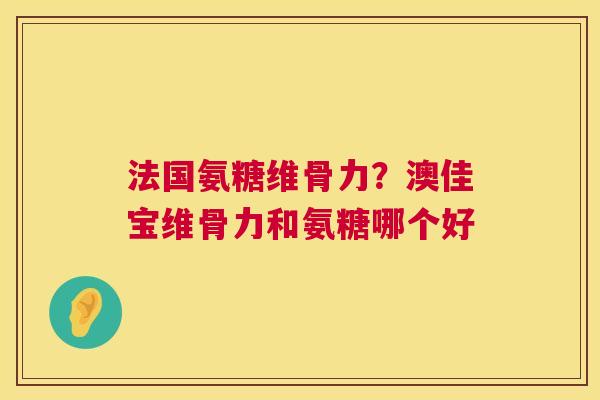 法国氨糖维骨力？澳佳宝维骨力和氨糖哪个好