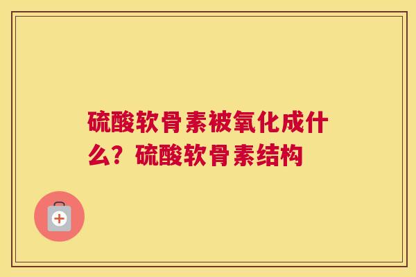 硫酸软骨素被氧化成什么？硫酸软骨素结构