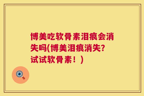 博美吃软骨素泪痕会消失吗(博美泪痕消失?试试软骨素!)