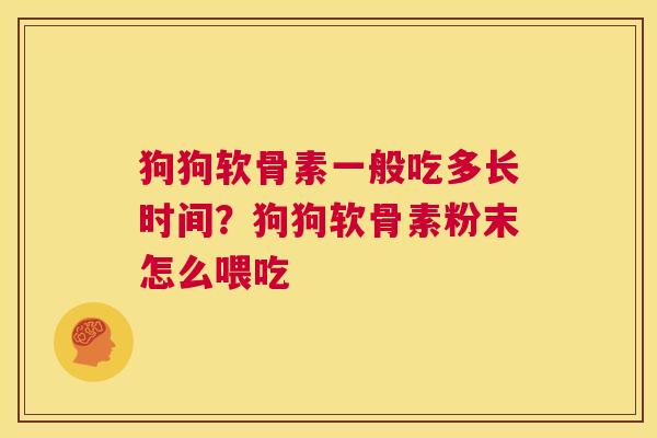 狗狗软骨素一般吃多长时间？狗狗软骨素粉末怎么喂吃