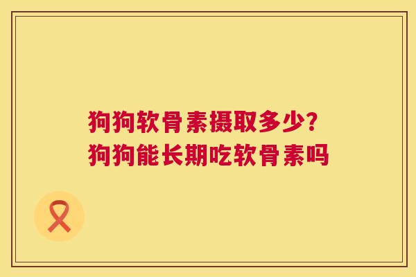 狗狗软骨素摄取多少？狗狗能长期吃软骨素吗