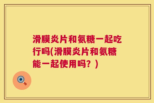 滑膜炎片和氨糖一起吃行吗(滑膜炎片和氨糖能一起使用吗？)