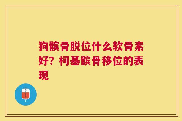 狗髌骨脱位什么软骨素好？柯基髌骨移位的表现