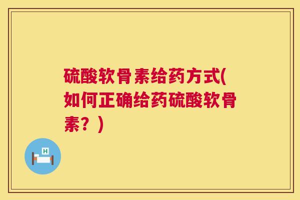 硫酸软骨素给药方式(如何正确给药硫酸软骨素？)