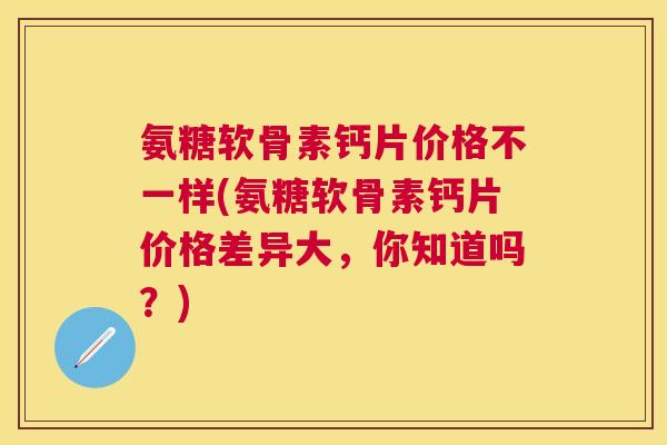 氨糖软骨素钙片价格不一样(氨糖软骨素钙片价格差异大，你知道吗？)