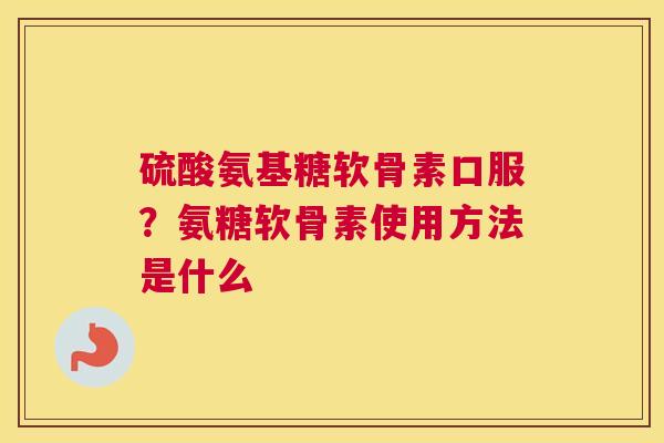 硫酸氨基糖软骨素口服？氨糖软骨素使用方法是什么