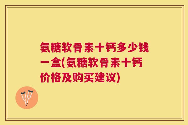 氨糖软骨素十钙多少钱一盒(氨糖软骨素十钙价格及购买建议) 氨糖软骨素十钙多少钱一盒(氨糖软骨素十钙价格及购买建议)