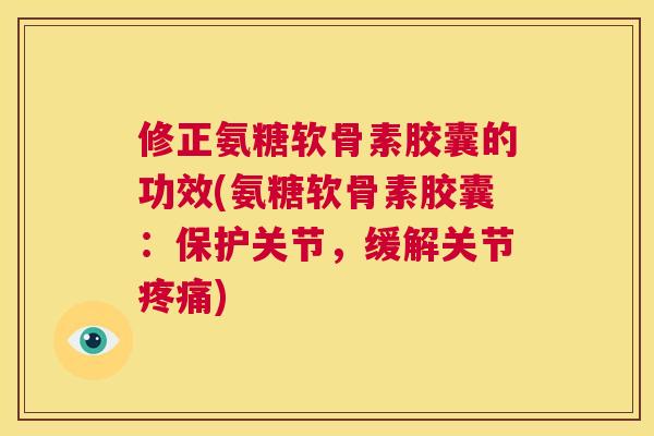 修正氨糖软骨素胶囊的功效(氨糖软骨素胶囊:保护关节,缓解关节) 修正氨糖软骨素胶囊的功效(氨糖软骨素胶囊:保护关节,缓解关节)