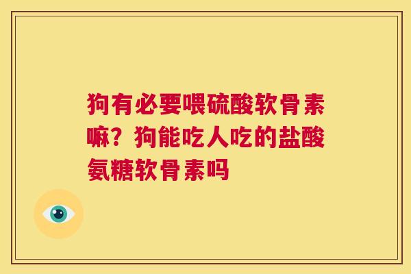 狗有必要喂硫酸软骨素嘛？狗能吃人吃的盐酸氨糖软骨素吗