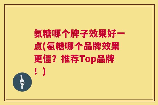 氨糖哪个牌子效果好一点(氨糖哪个品牌效果更佳？推荐Top品牌！)
