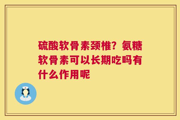 硫酸软骨素颈椎？氨糖软骨素可以长期吃吗有什么作用呢