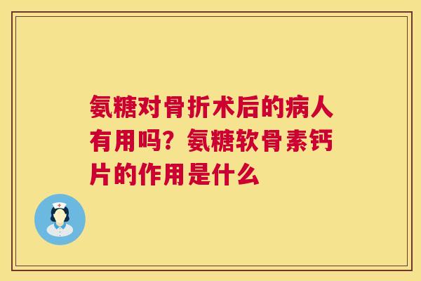 氨糖对骨折术后的病人有用吗？氨糖软骨素钙片的作用是什么