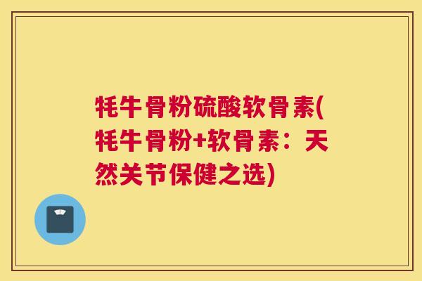 牦牛骨粉硫酸软骨素(牦牛骨粉+软骨素：天然关节保健之选)