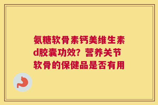 氨糖软骨素钙美维生素d胶囊功效?营养关节软骨的保健品是否有用