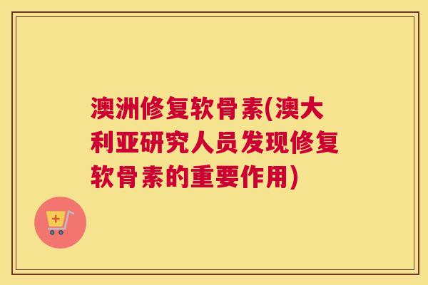 澳洲修复软骨素(澳大利亚研究人员发现修复软骨素的重要作用)