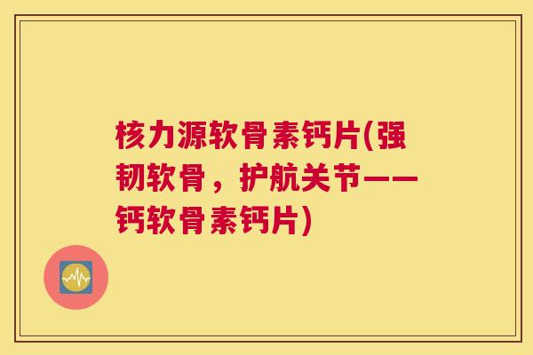 核力源软骨素钙片(强韧软骨，护航关节——钙软骨素钙片)
