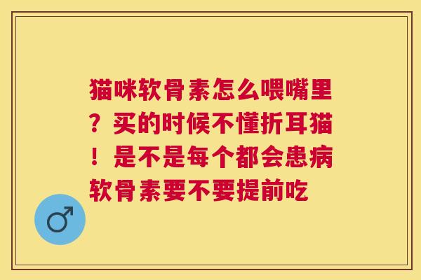 猫咪软骨素怎么喂嘴里？买的时候不懂折耳猫！是不是每个都会患病软骨素要不要提前吃