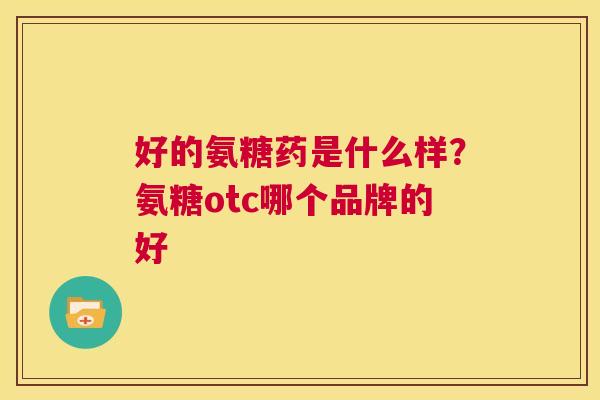 好的氨糖药是什么样？氨糖otc哪个品牌的好