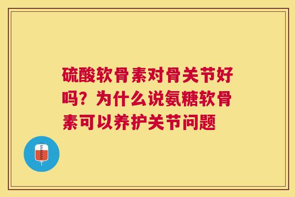 硫酸软骨素对骨关节好吗？为什么说氨糖软骨素可以养护关节问题