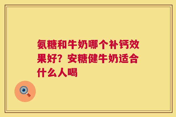 氨糖和牛奶哪个补钙效果好？安糖健牛奶适合什么人喝