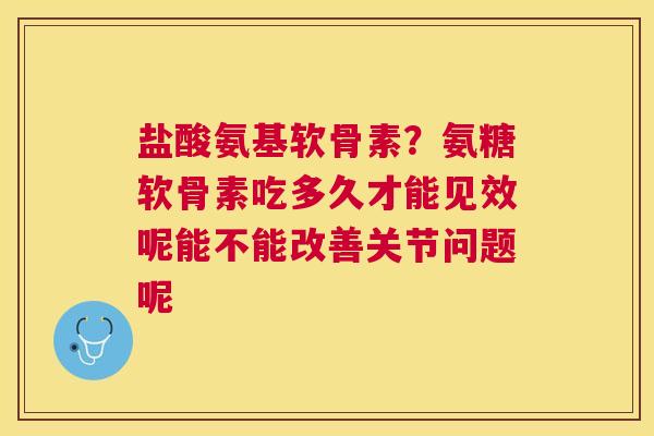 盐酸氨基软骨素？氨糖软骨素吃多久才能见效呢能不能改善关节问题呢
