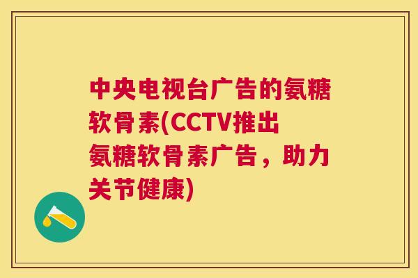 中央电视台广告的氨糖软骨素(CCTV推出氨糖软骨素广告，助力关节健康)