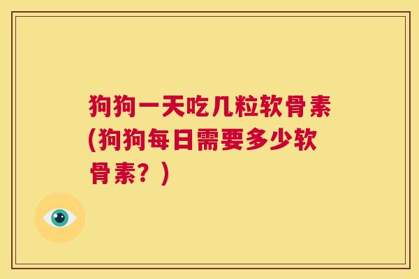 狗狗一天吃几粒软骨素(狗狗每日需要多少软骨素?) 狗狗一天吃几粒软骨素(狗狗每日需要多少软骨素?)