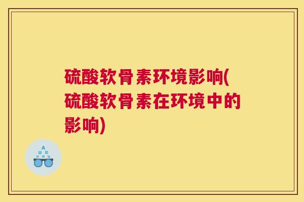 硫酸软骨素环境影响(硫酸软骨素在环境中的影响)