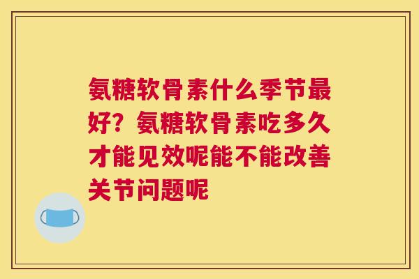 氨糖软骨素什么季节好?氨糖软骨素吃多久才能见效呢能不能改善关节问题呢 氨糖软骨素什么季节好?氨糖软骨素吃多久才能见效呢能不能改善关节问题呢