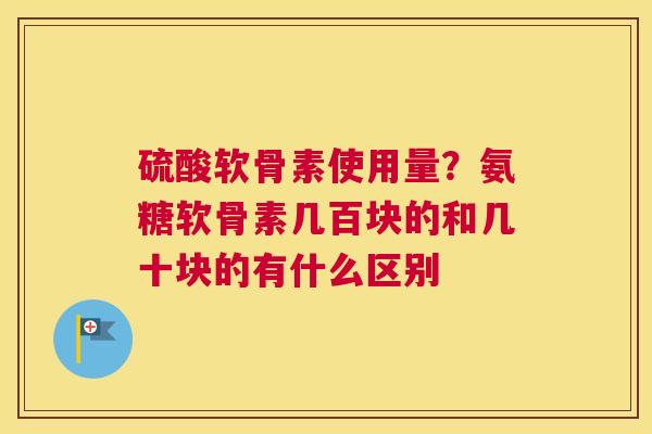 硫酸软骨素使用量？氨糖软骨素几百块的和几十块的有什么区别