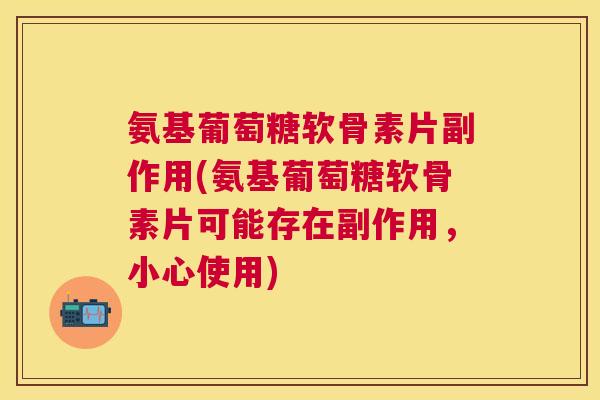 氨基葡萄糖软骨素片副作用(氨基葡萄糖软骨素片可能存在副作用，小心使用)