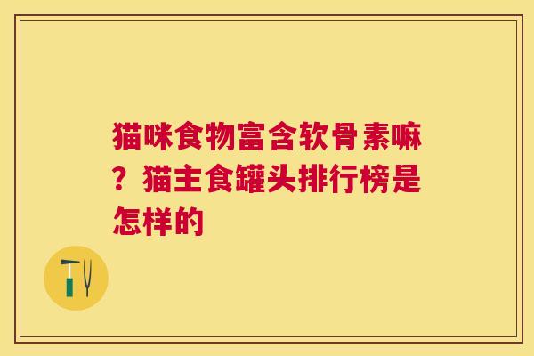 猫咪食物富含软骨素嘛?猫主食罐头排行榜是怎样的 猫咪食物富含软骨素嘛?猫主食罐头排行榜是怎样的