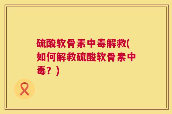 硫酸软骨素中毒解救(如何解救硫酸软骨素中毒？)