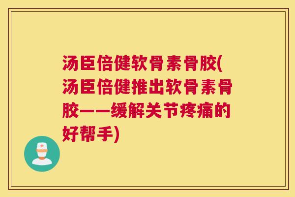 汤臣倍健软骨素骨胶(汤臣倍健推出软骨素骨胶——缓解关节疼痛的好帮手)
