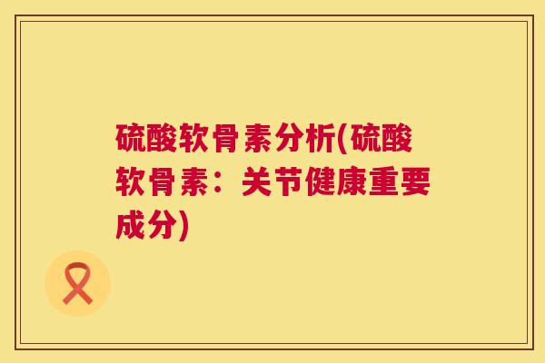 硫酸软骨素分析(硫酸软骨素：关节健康重要成分)
