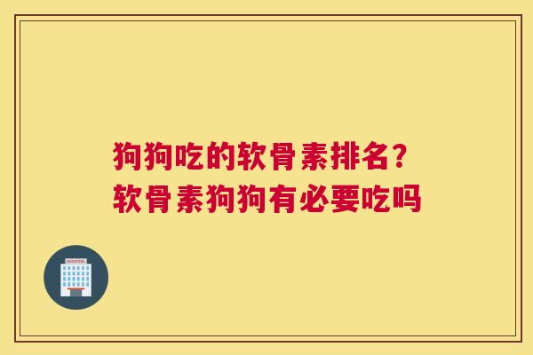 狗狗吃的软骨素排名？软骨素狗狗有必要吃吗