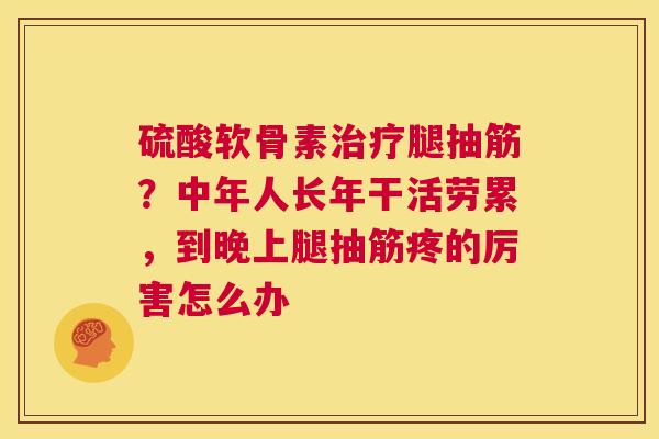 硫酸软骨素治疗腿抽筋？中年人长年干活劳累，到晚上腿抽筋疼的厉害怎么办