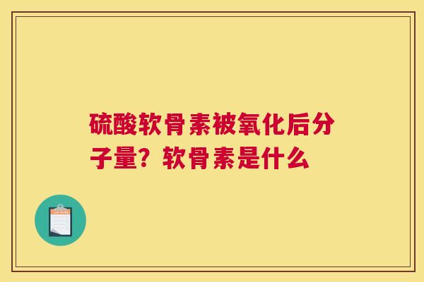 硫酸软骨素被氧化后分子量？软骨素是什么