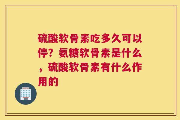 硫酸软骨素吃多久可以停？氨糖软骨素是什么，硫酸软骨素有什么作用的