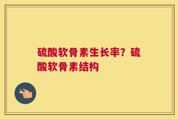 硫酸软骨素生长率？硫酸软骨素结构