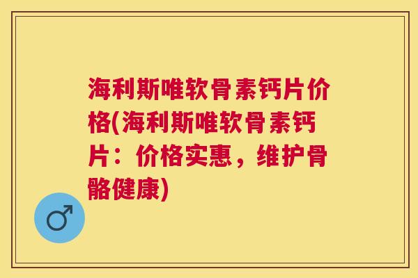 海利斯唯软骨素钙片价格(海利斯唯软骨素钙片：价格实惠，维护骨骼健康)