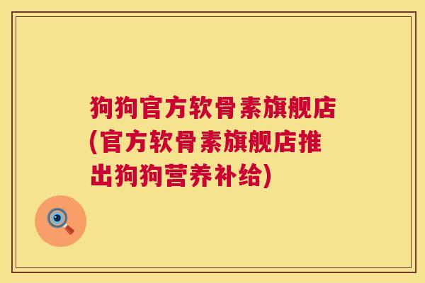 狗狗官方软骨素旗舰店(官方软骨素旗舰店推出狗狗营养补给) 狗狗官方软骨素旗舰店(官方软骨素旗舰店推出狗狗营养补给)