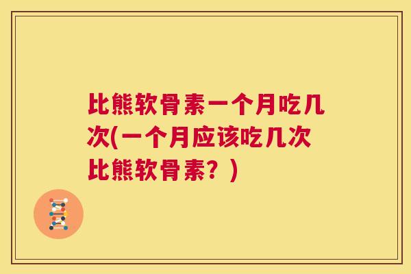 比熊软骨素一个月吃几次(一个月应该吃几次比熊软骨素?)